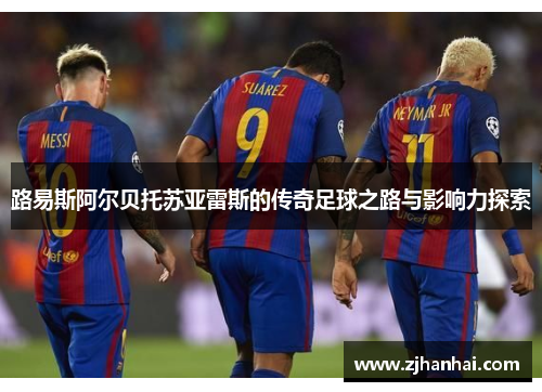 路易斯阿尔贝托苏亚雷斯的传奇足球之路与影响力探索