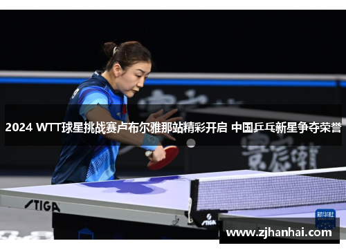 2024 WTT球星挑战赛卢布尔雅那站精彩开启 中国乒乓新星争夺荣誉