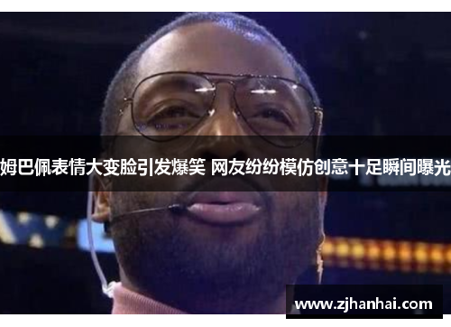 姆巴佩表情大变脸引发爆笑 网友纷纷模仿创意十足瞬间曝光