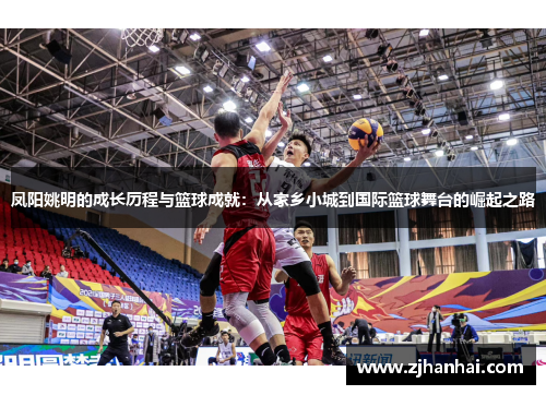 凤阳姚明的成长历程与篮球成就：从家乡小城到国际篮球舞台的崛起之路