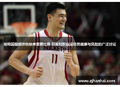 姚明因腿部摔伤缺席重要比赛 引发对职业运动员健康与风险的广泛讨论