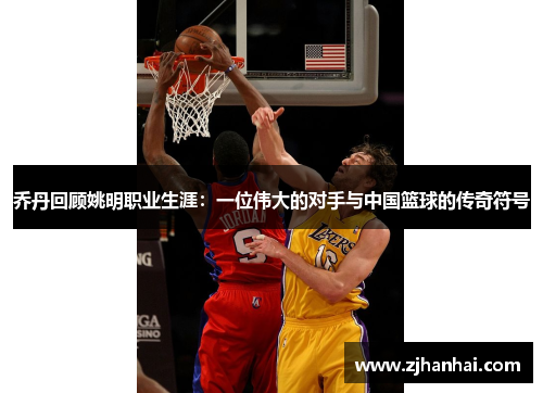 乔丹回顾姚明职业生涯：一位伟大的对手与中国篮球的传奇符号