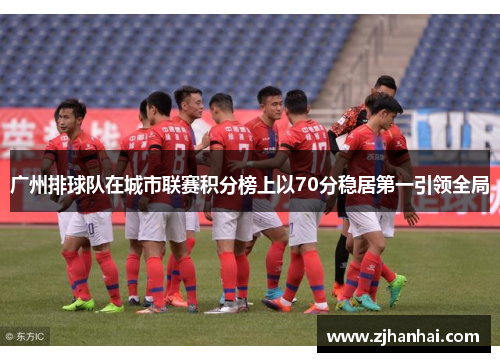 广州排球队在城市联赛积分榜上以70分稳居第一引领全局