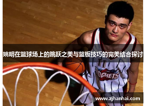 姚明在篮球场上的跳跃之美与篮板技巧的完美结合探讨