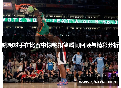 姚明对手在比赛中惊艳扣篮瞬间回顾与精彩分析