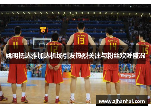 姚明抵达雅加达机场引发热烈关注与粉丝欢呼盛况