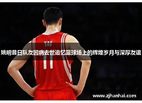 姚明昔日队友因病去世追忆篮球场上的辉煌岁月与深厚友谊