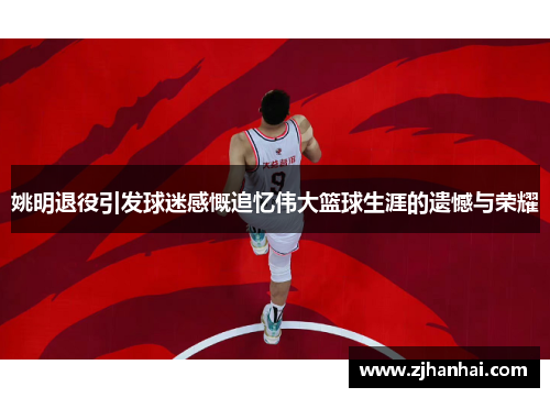 姚明退役引发球迷感慨追忆伟大篮球生涯的遗憾与荣耀