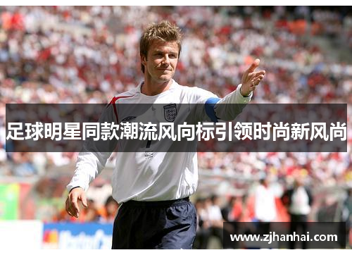 足球明星同款潮流风向标引领时尚新风尚
