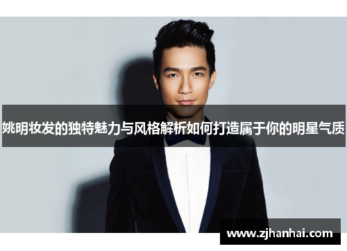 姚明妆发的独特魅力与风格解析如何打造属于你的明星气质
