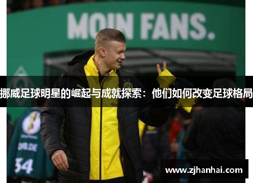 挪威足球明星的崛起与成就探索：他们如何改变足球格局