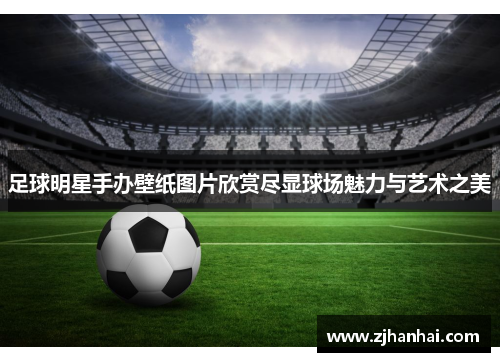 足球明星手办壁纸图片欣赏尽显球场魅力与艺术之美