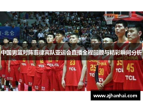 中国男篮对阵菲律宾队亚运会直播全程回顾与精彩瞬间分析