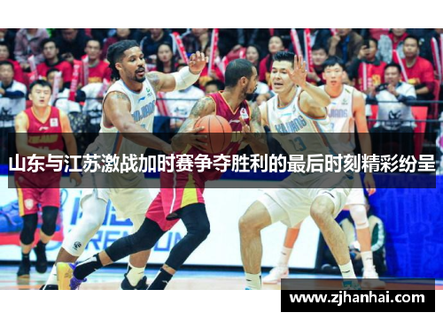 山东与江苏激战加时赛争夺胜利的最后时刻精彩纷呈