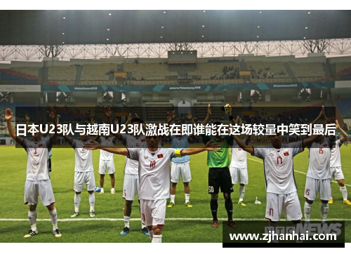 日本U23队与越南U23队激战在即谁能在这场较量中笑到最后