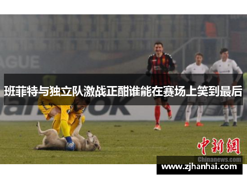 班菲特与独立队激战正酣谁能在赛场上笑到最后