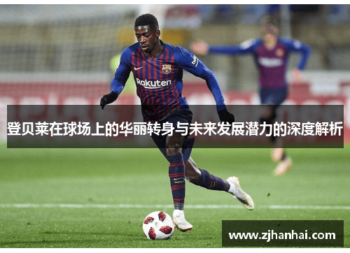 登贝莱在球场上的华丽转身与未来发展潜力的深度解析