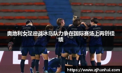 奥地利女足迎战冰岛队力争在国际赛场上再创佳绩