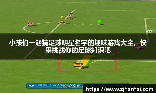 小孩们一起猜足球明星名字的趣味游戏大全，快来挑战你的足球知识吧
